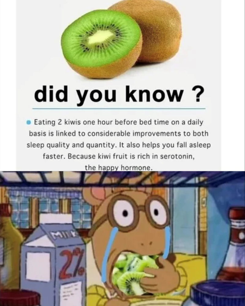 did you know? Eating 2 kiwis one hour before bed time on a daily basis is linked to considerable improvements to both sleep quality and quantity. It also helps you fall asleep faster. Because kiwi fruit is rich in serotonin, the happy hormone. MILK 2%