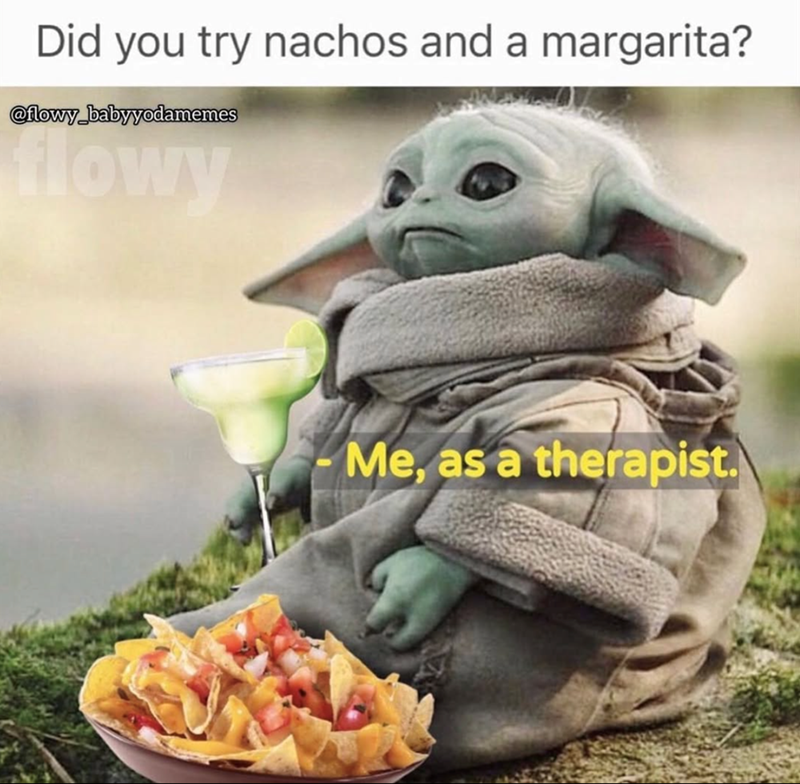 Did you try nachos and a margarita? @flowy babyyodamemes flowy Me, as a therapist.