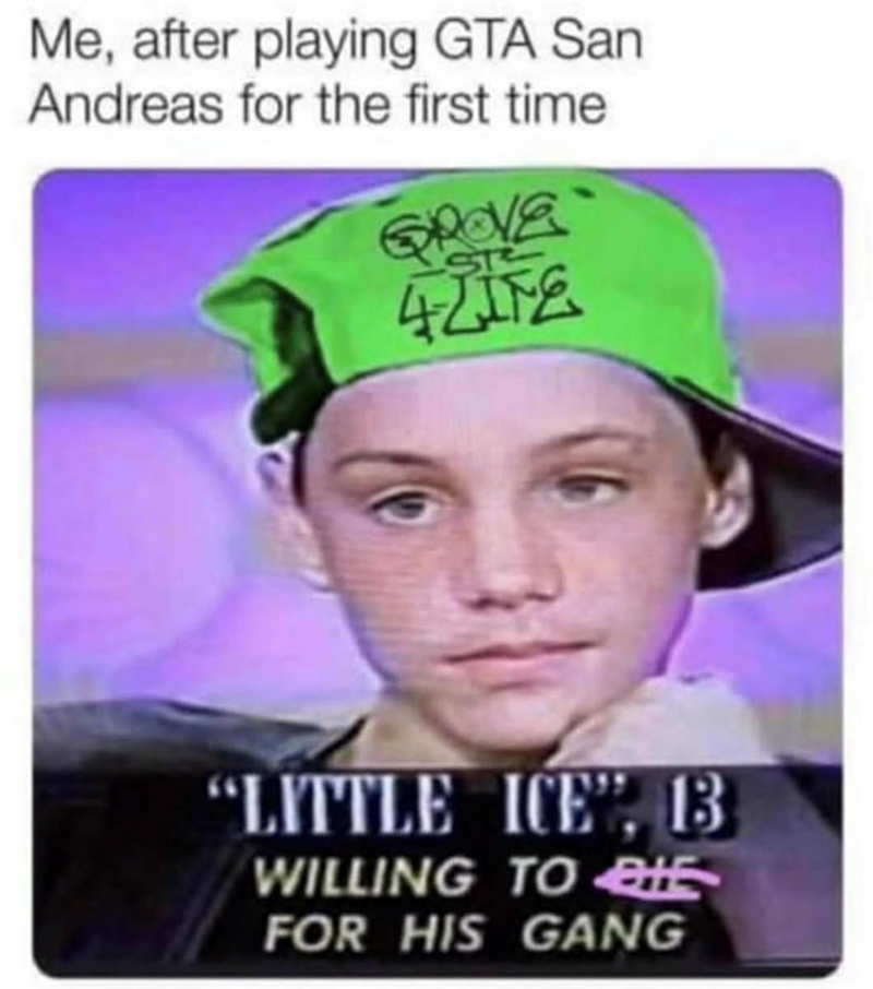 Me, after playing GTA San Andreas for the first time ST PROVE 4LIFE "LITTLE ICE". B WILLING TO蟹 FOR HIS GANG
