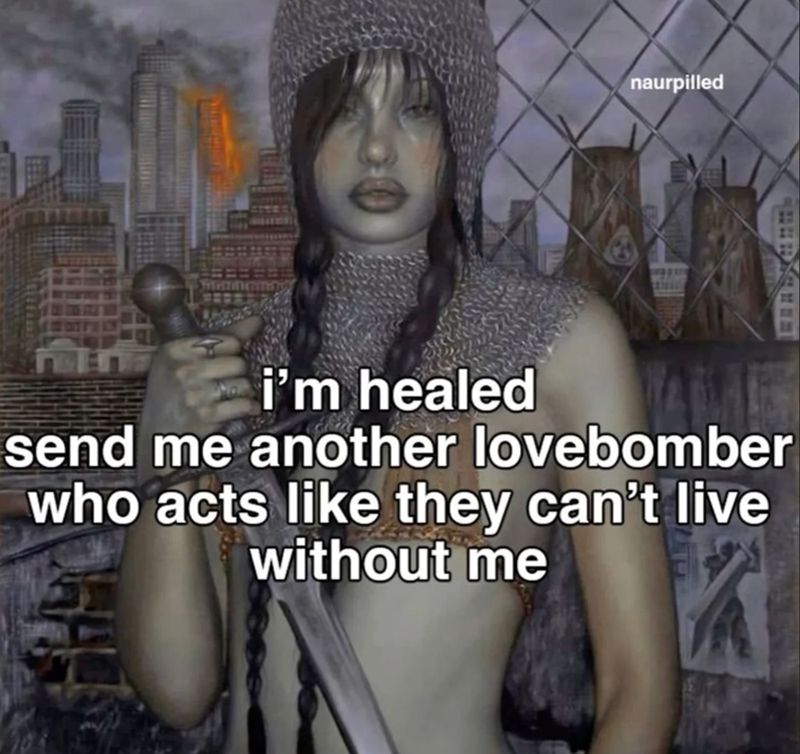 naurpilled i'm healed send me another lovebomber who acts like they can't live without me