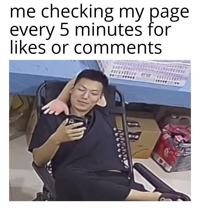 me checking my page. every 5 minutes for likes or comments