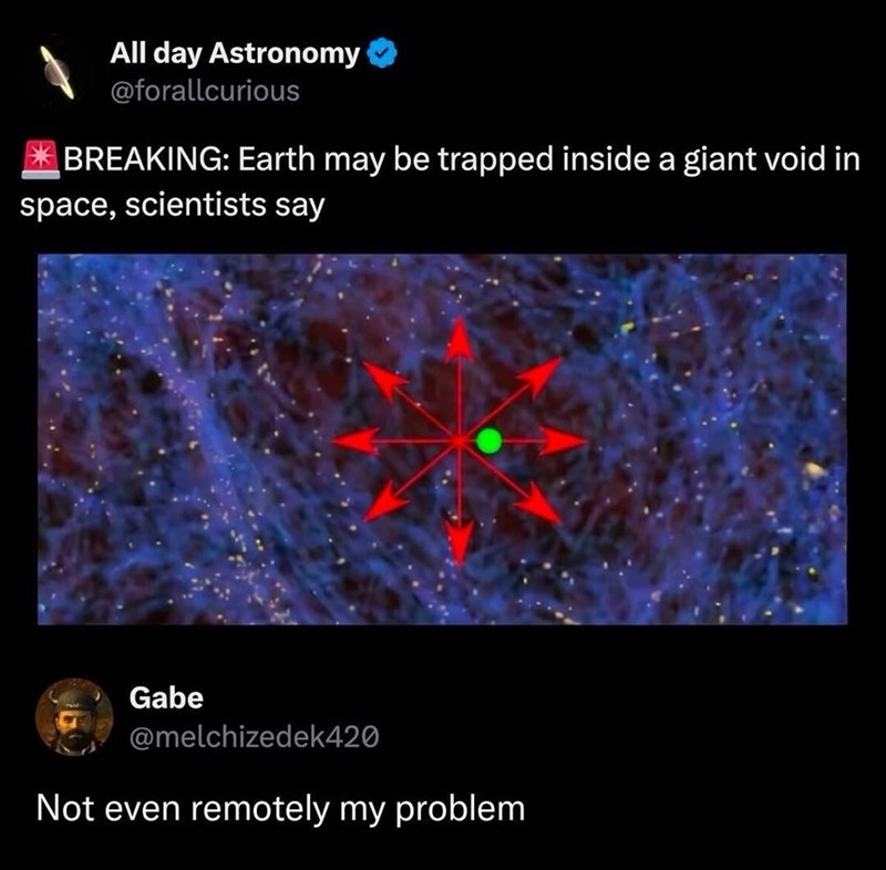 All day Astronomy @forallcurious BREAKING: Earth may be trapped inside a giant void in space, scientists say Gabe @melchizedek420 Not even remotely my problem