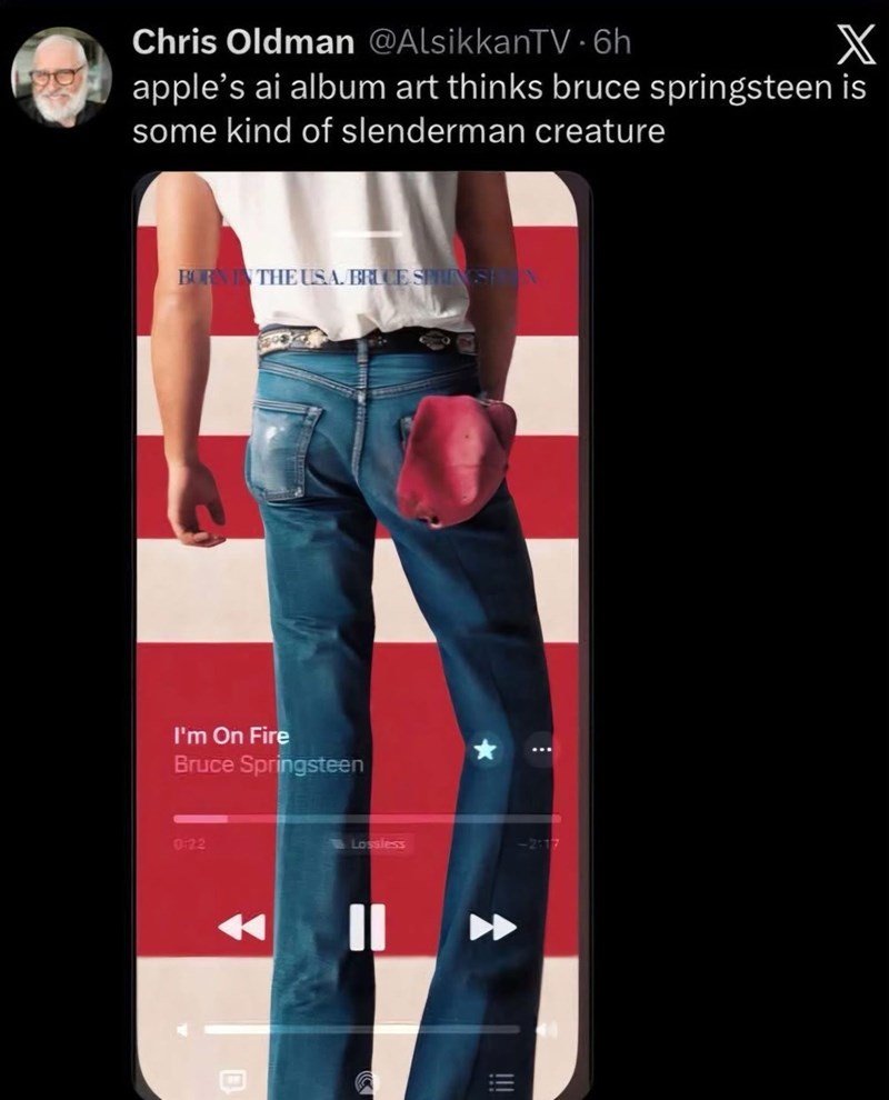 Chris Oldman @AlsikkanTV - 6h X apple's ai album art thinks bruce springsteen is some kind of slenderman creature BORN IN THE USA. BRUCE SPRINGS N I'm On Fire Bruce Springsteen 0:22 D Lossless -2:17 !!!