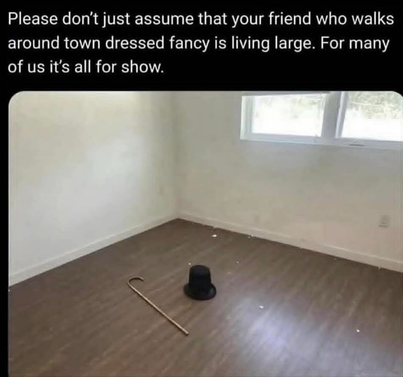 Please don't just assume that your friend who walks around town dressed fancy is living large. For many of us it's all for show.