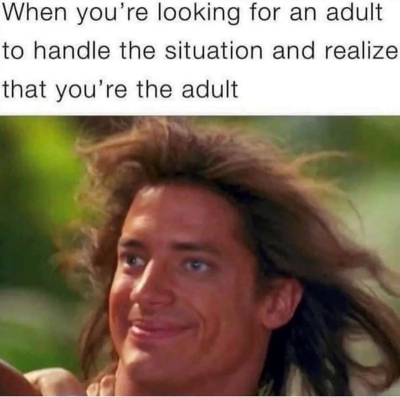 When you're looking for an adult to handle the situation and realize that you're the adult
