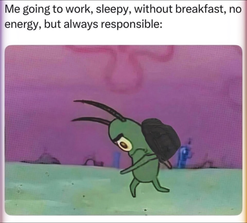 Me going to work, sleepy, without breakfast, no energy, but always responsible:
