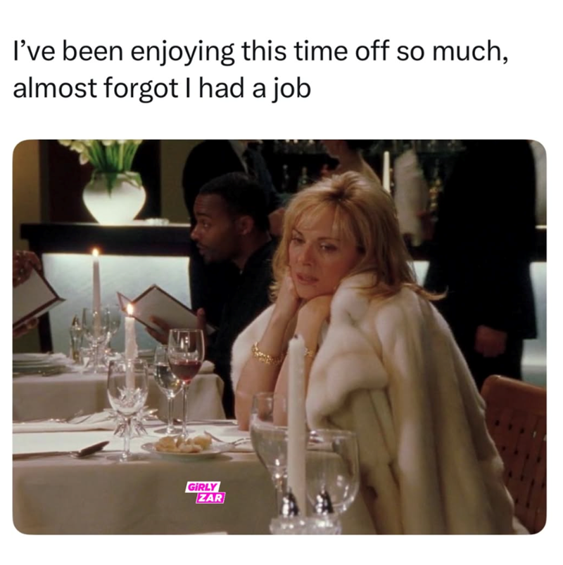 I've been enjoying this time off so much, almost forgot I had a job GIRLY ZAR