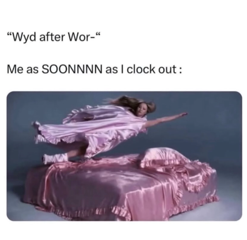 "Wyd after Wor-" Me as SOONNNN as I clock out: