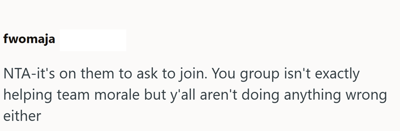 fwomaja NTA-it's on them to ask to join. You group isn't exactly helping team morale but y'all aren't doing anything wrong either