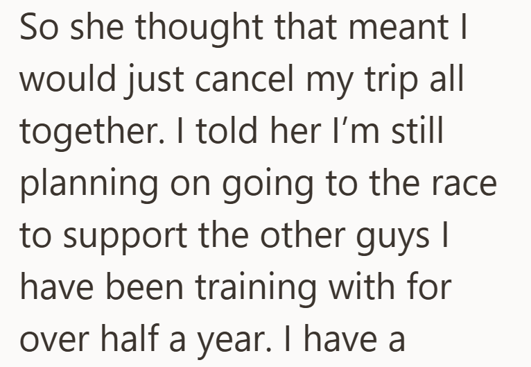 So she thought that meant I would just cancel my trip all together. I told her I'm still planning on going to the race to support the other guys I have been training with for over half a year. I have a