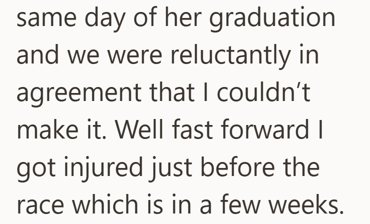 same day of her graduation and we were reluctantly in agreement that I couldn't make it. Well fast forward I got injured just before the race which is in a few weeks.