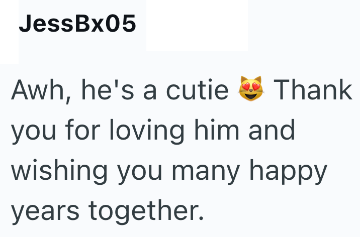 JessBx05 Awh, he's a cutie Thank you for loving him and wishing you many happy years together.