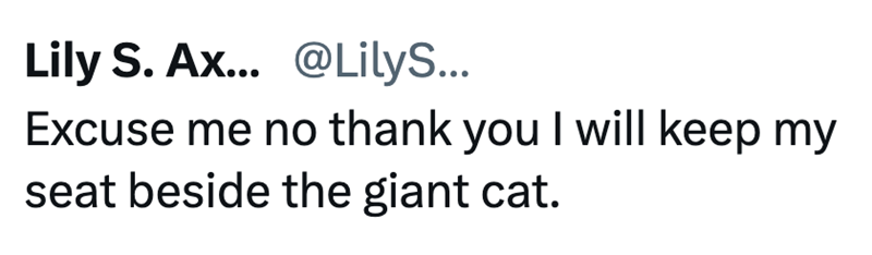Lily S. Ax... @LilyS... Excuse me no thank you I will keep my seat beside the giant cat.