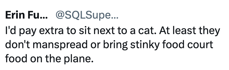 Erin Fu... @SQLSupe... I'd pay extra to sit next to a cat. At least they don't manspread or bring stinky food court food on the plane.