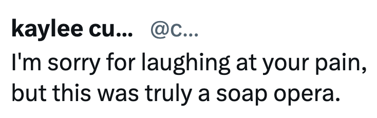 kaylee cu... @c... I'm sorry for laughing at your pain, but this was truly a soap opera.