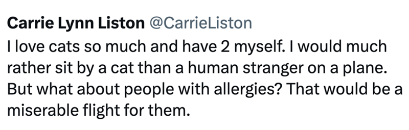 Carrie Lynn Liston @CarrieListon I love cats so much and have 2 myself. I would much rather sit by a cat than a human stranger on a plane. But what about people with allergies? That would be a miserable flight for them.