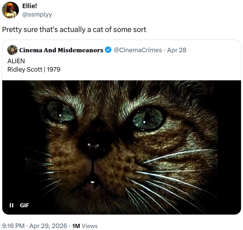 Ellie! @ssmplyy Pretty sure that's actually a cat of some sort Cinema And Misdemeanors ALIEN Ridley Scott | 1979 II GIF 9:16 PM - Apr 29, 2026 1M Views @CinemaCrimes - Apr 28