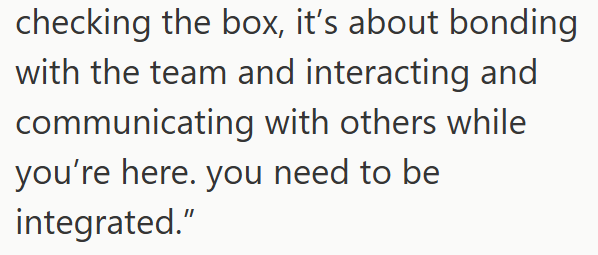 checking the box, it's about bonding with the team and interacting and communicating with others while you're here. you need to be integrated."