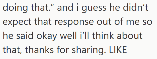 doing that." and i guess he didn't expect that response out of me so he said okay well i'll think about that, thanks for sharing. LIKE