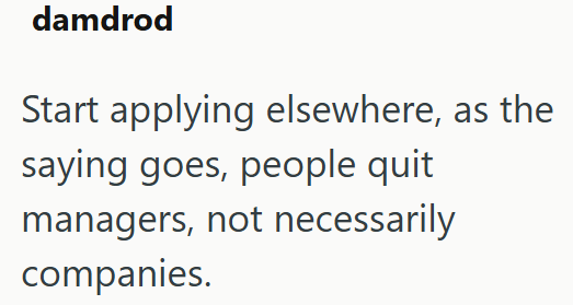 damdrod Start applying elsewhere, as the saying goes, people quit managers, not necessarily companies.