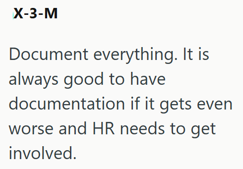 X-3-M Document everything. It is always good to have documentation if it gets even worse and HR needs to get involved.