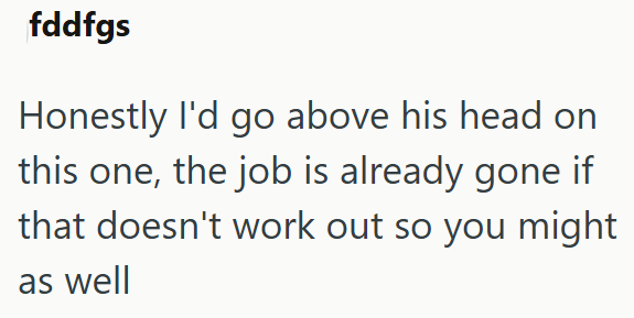 fddfgs Honestly I'd go above his head on this one, the job is already gone if that doesn't work out so you might as well