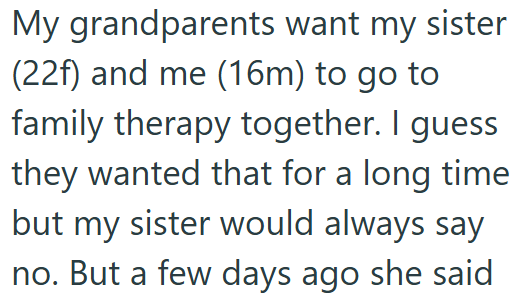 My grandparents want my sister (22f) and me (16m) to go to family therapy together. I guess they wanted that for a long time but my sister would always say no. But a few days ago she said
