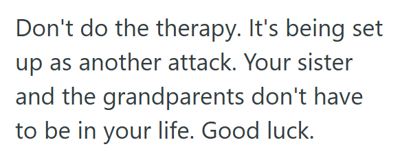 Don't do the therapy. It's being set up as another attack. Your sister and the grandparents don't have to be in your life. Good luck.