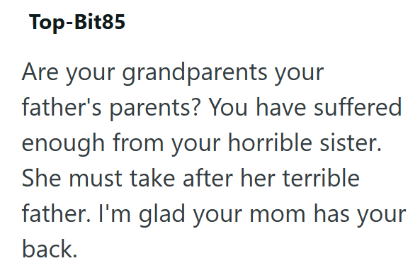 Top-Bit85 Are your grandparents your father's parents? You have suffered enough from your horrible sister. She must take after her terrible father. I'm glad your mom has your back.