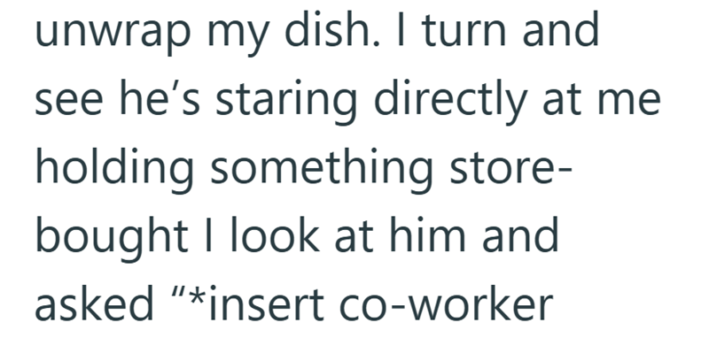 unwrap my dish. I turn and see he's staring directly at me holding something store- bought I look at him and asked "*insert co-worker