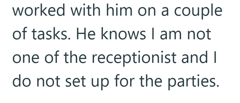 worked with him on a couple of tasks. He knows I am not one of the receptionist and I do not set up for the parties.