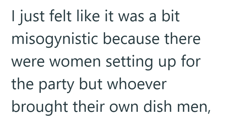 I just felt like it was a bit misogynistic because there were women setting up for the party but whoever brought their own dish men,