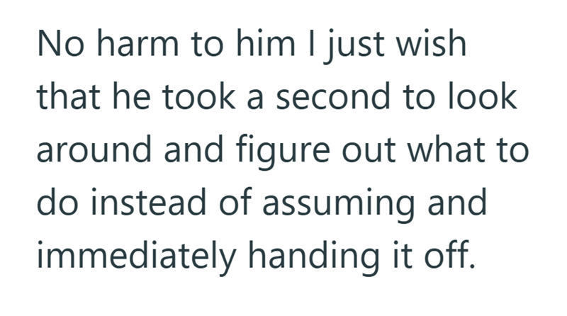 No harm to him I just wish that he took a second to look around and figure out what to do instead of assuming and immediately handing it off.