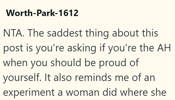 Worth-Park-1612 NTA. The saddest thing about this post is you're asking if you're the AH when you should be proud of yourself. It also reminds me of an experiment a woman did where she