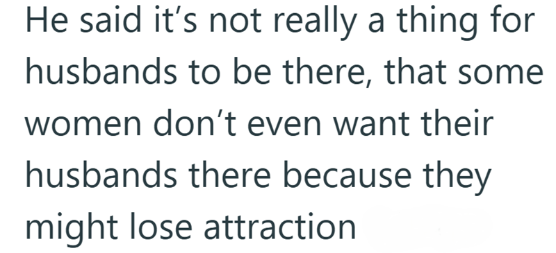 He said it's not really a thing for husbands to be there, that some women don't even want their husbands there because they might lose attraction