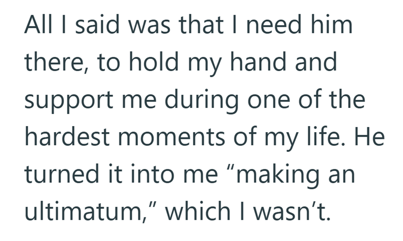 All I said was that I need him there, to hold my hand and support me during one of the hardest moments of my life. He turned it into me "making an ultimatum," which I wasn't.