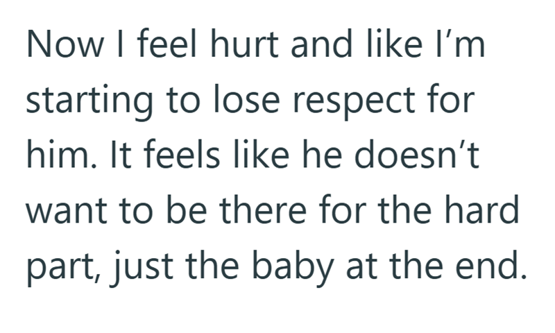 Now I feel hurt and like I'm starting to lose respect for him. It feels like he doesn't want to be there for the hard part, just the baby at the end.