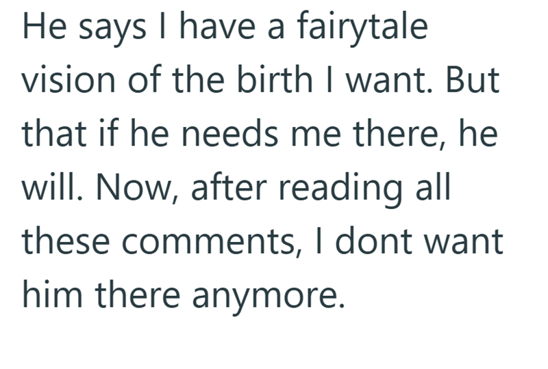 He says I have a fairytale vision of the birth I want. But that if he needs me there, he will. Now, after reading all these comments, I dont want him there anymore.