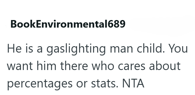 BookEnvironmental689 He is a gaslighting man child. You want him there who cares about percentages or stats. NTA