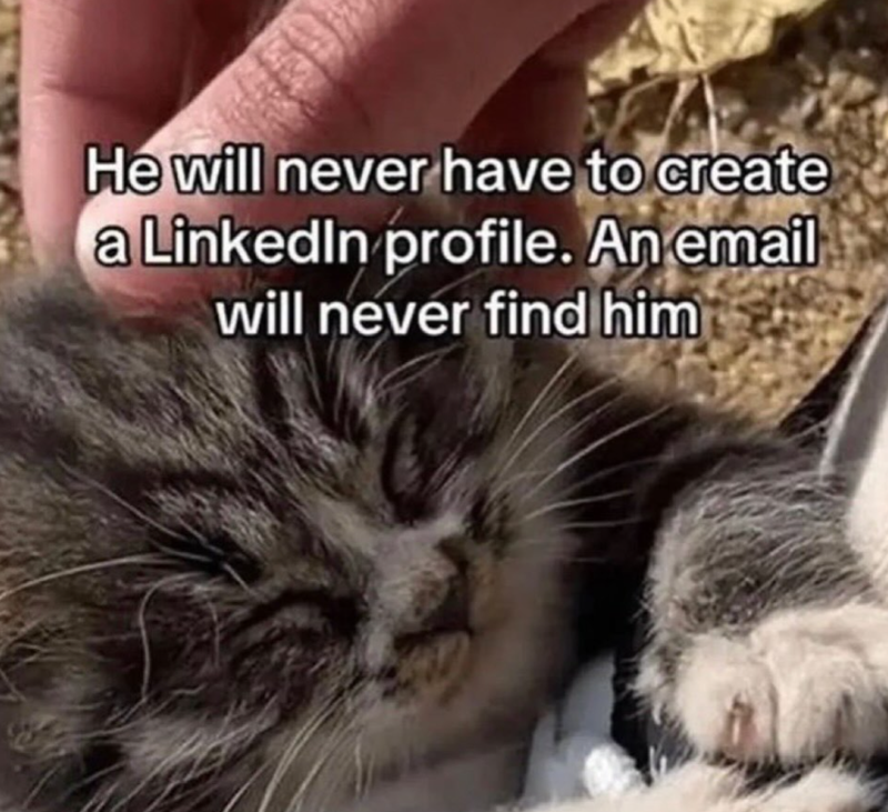 He will never have to create a LinkedIn profile. An email will never find him