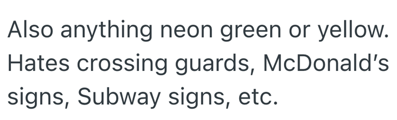 Also anything neon green or yellow. Hates crossing guards, McDonald's signs, Subway signs, etc.
