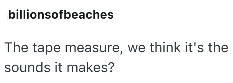 billionsofbeaches The tape measure, we think it's the sounds it makes?