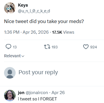 Keys @u_n_l_0_c_k_e_d Nice tweet did you take your meds? 1:36 PM - Apr 26, 2026 - 17.5K Views Q 13 Relevant 193 Post your reply jon @jonaircon - Apr 26 i tweet so I FORGET 924