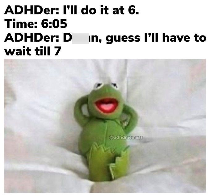 ADHDer: I'll do it at 6. Time: 6:05 ADHDer: D in, guess I'll have to wait till 7 @adhdmemess