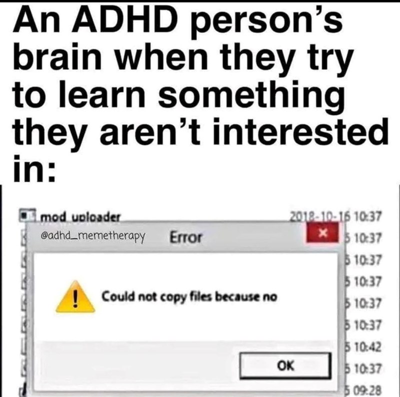 An ADHD person's brain when they try to learn something they aren't interested in: mod uploader 2018-10-16 10:37 @adhd_memetherapy Error 5 10:37 Could not copy files because no 10:37 5 10:37 10:37 5 10:37 5 10:42 OK 5 10:37 5 09:28