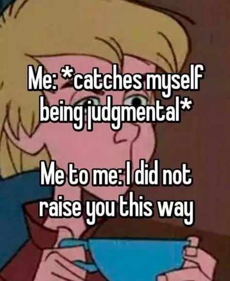 Me: *catches myself being judgmental* Me to me: I did not raise you this way