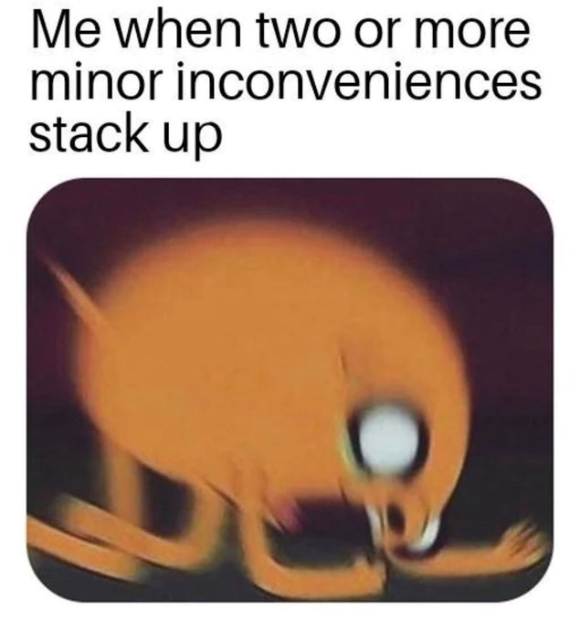 Me when two or more minor inconveniences stack up