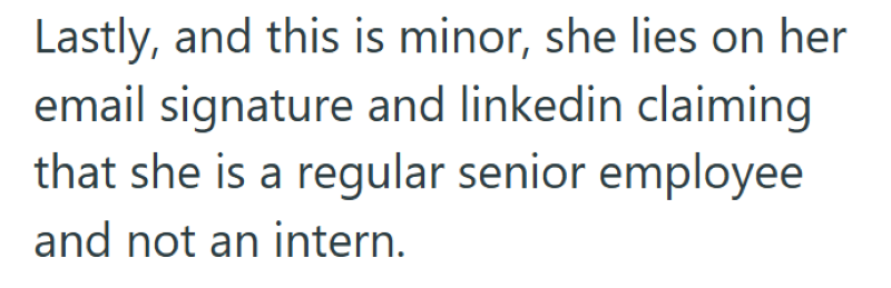 Lastly, and this is minor, she lies on her email signature and linkedin claiming that she is a regular senior employee and not an intern.