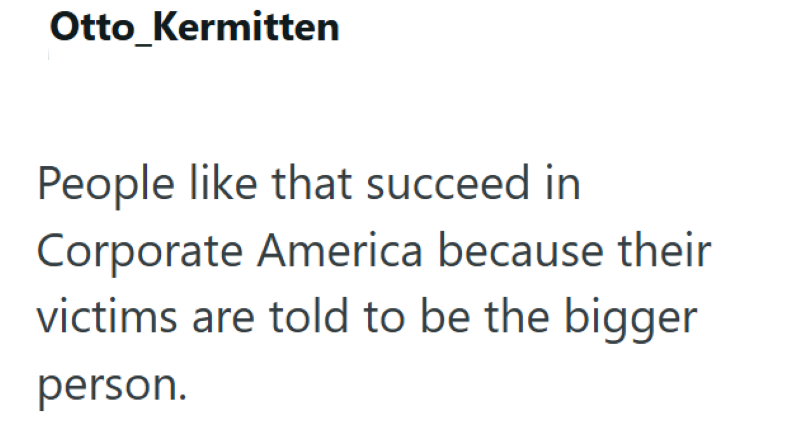 Otto Kermitten People like that succeed in Corporate America because their victims are told to be the bigger person.