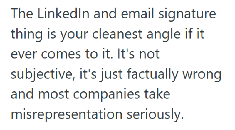The LinkedIn and email signature thing is your cleanest angle if it ever comes to it. It's not subjective, it's just factually wrong and most companies take misrepresentation seriously.